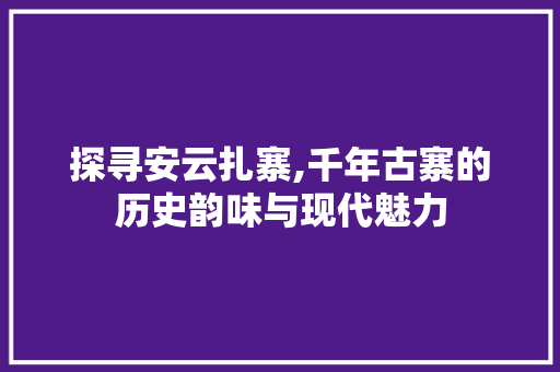 探寻安云扎寨,千年古寨的历史韵味与现代魅力