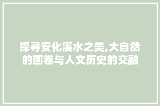 探寻安化溪水之美,大自然的画卷与人文历史的交融