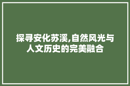 探寻安化苏溪,自然风光与人文历史的完美融合