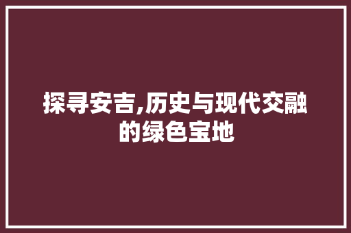 探寻安吉,历史与现代交融的绿色宝地