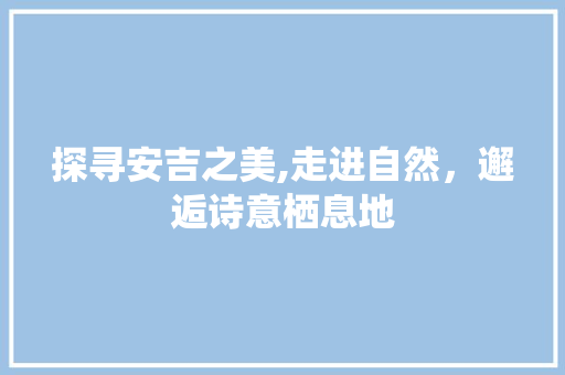 探寻安吉之美,走进自然，邂逅诗意栖息地