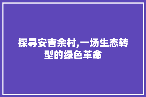 探寻安吉余村,一场生态转型的绿色革命