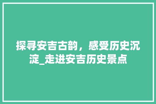 探寻安吉古韵，感受历史沉淀_走进安吉历史景点