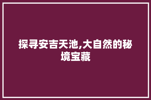 探寻安吉天池,大自然的秘境宝藏