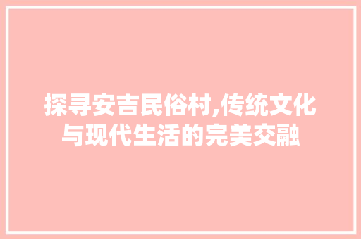 探寻安吉民俗村,传统文化与现代生活的完美交融