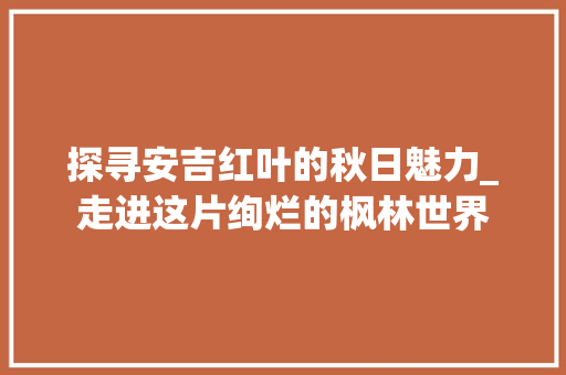 探寻安吉红叶的秋日魅力_走进这片绚烂的枫林世界