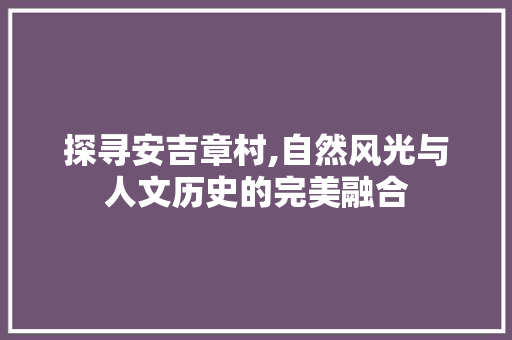 探寻安吉章村,自然风光与人文历史的完美融合