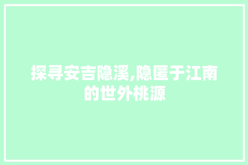 探寻安吉隐溪,隐匿于江南的世外桃源