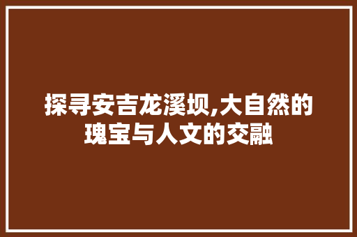 探寻安吉龙溪坝,大自然的瑰宝与人文的交融