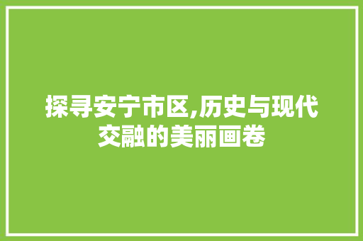 探寻安宁市区,历史与现代交融的美丽画卷