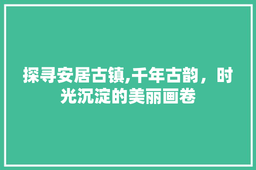 探寻安居古镇,千年古韵，时光沉淀的美丽画卷