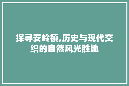 探寻安岭镇,历史与现代交织的自然风光胜地