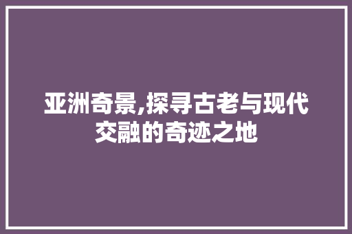 亚洲奇景,探寻古老与现代交融的奇迹之地