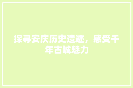 探寻安庆历史遗迹，感受千年古城魅力