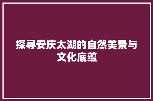 探寻安庆太湖的自然美景与文化底蕴