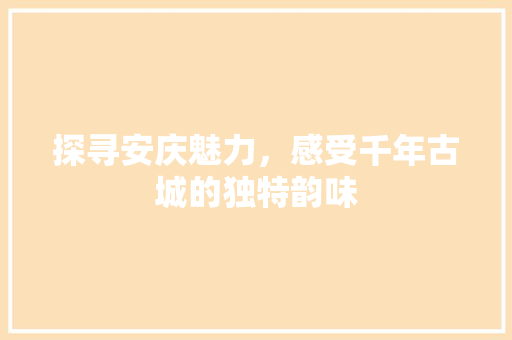 探寻安庆魅力，感受千年古城的独特韵味