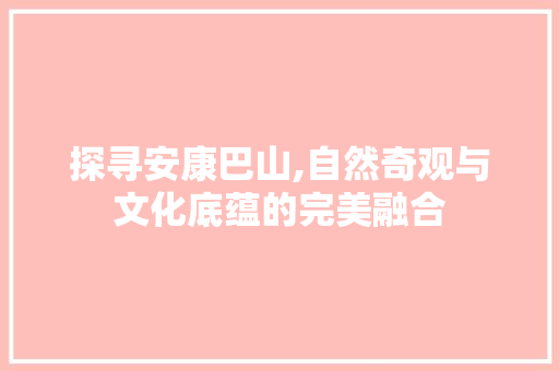 探寻安康巴山,自然奇观与文化底蕴的完美融合