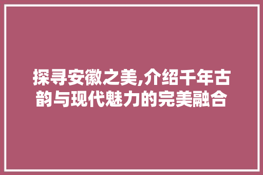 探寻安徽之美,介绍千年古韵与现代魅力的完美融合