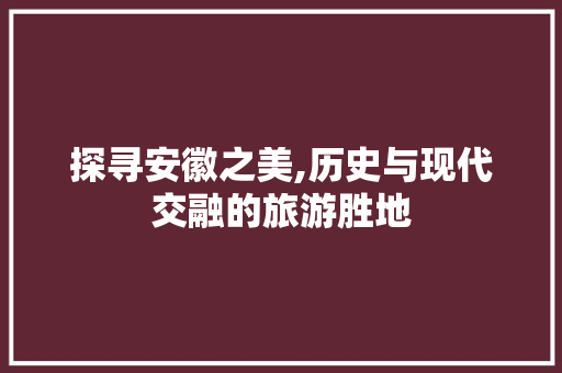 探寻安徽之美,历史与现代交融的旅游胜地