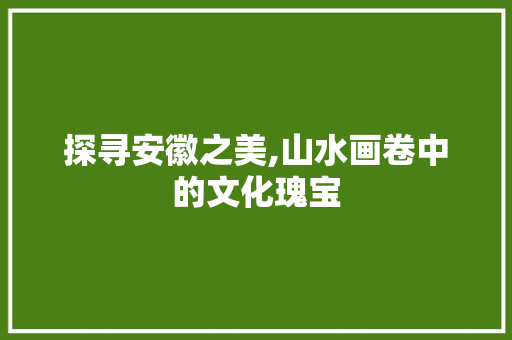 探寻安徽之美,山水画卷中的文化瑰宝