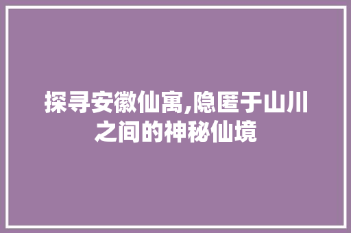 探寻安徽仙寓,隐匿于山川之间的神秘仙境