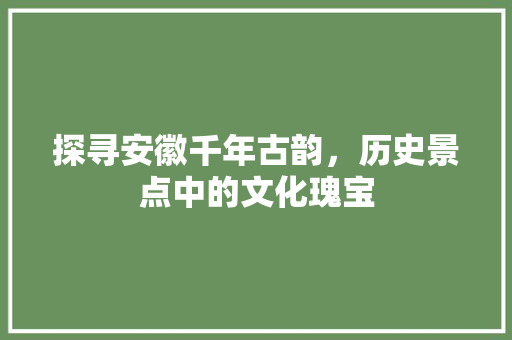 探寻安徽千年古韵，历史景点中的文化瑰宝