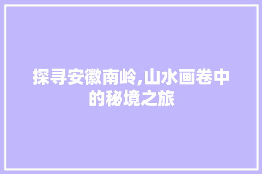 探寻安徽南岭,山水画卷中的秘境之旅