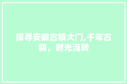 探寻安徽古镇大门,千年古韵，时光流转