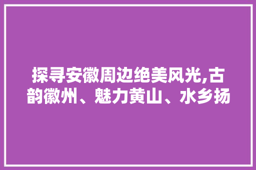 探寻安徽周边绝美风光,古韵徽州、魅力黄山、水乡扬州