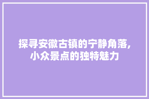 探寻安徽古镇的宁静角落,小众景点的独特魅力