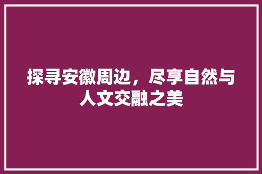 探寻安徽周边，尽享自然与人文交融之美