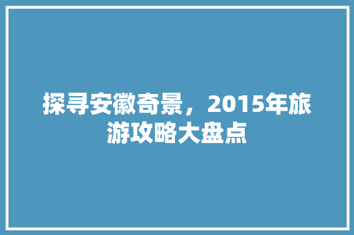 探寻安徽奇景，2015年旅游攻略大盘点