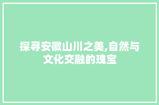 探寻安徽山川之美,自然与文化交融的瑰宝