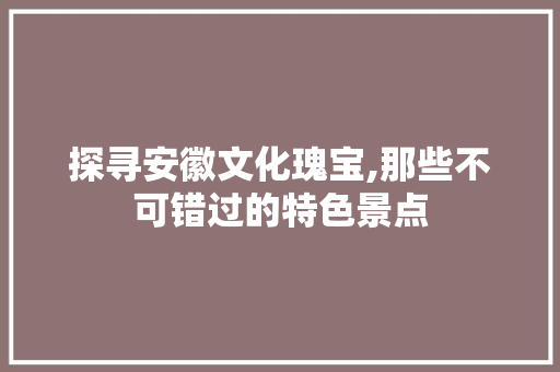 探寻安徽文化瑰宝,那些不可错过的特色景点