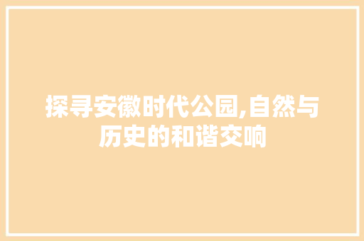 探寻安徽时代公园,自然与历史的和谐交响