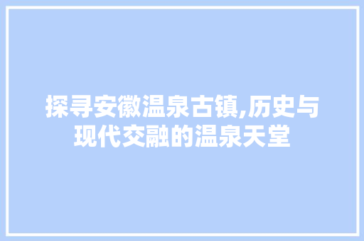 探寻安徽温泉古镇,历史与现代交融的温泉天堂