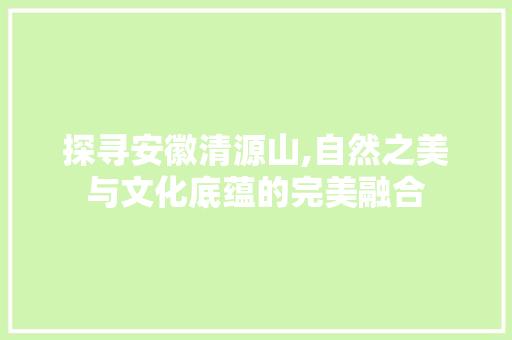 探寻安徽清源山,自然之美与文化底蕴的完美融合