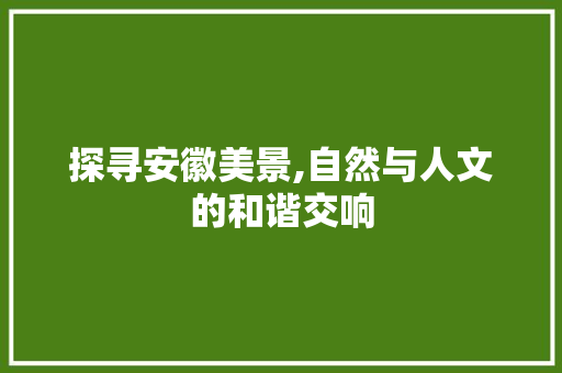 探寻安徽美景,自然与人文的和谐交响