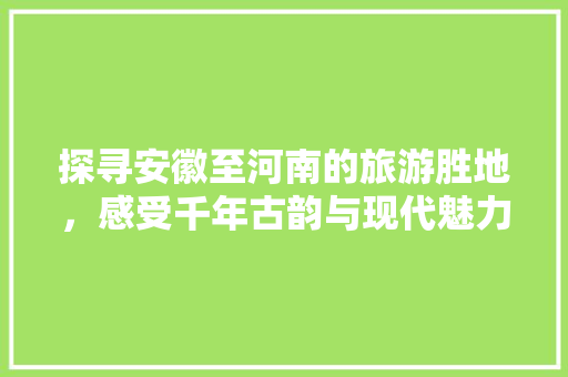 探寻安徽至河南的旅游胜地，感受千年古韵与现代魅力的交融