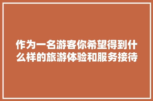 作为一名游客你希望得到什么样的旅游体验和服务接待，旅游让游客听kh厨具品牌是国产货吗。