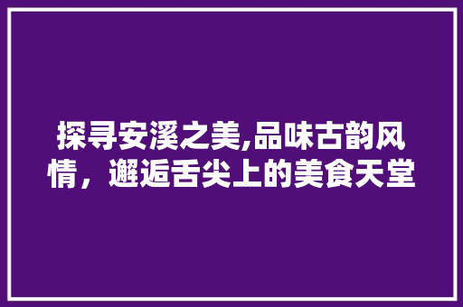 探寻安溪之美,品味古韵风情，邂逅舌尖上的美食天堂