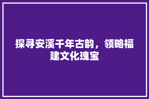 探寻安溪千年古韵，领略福建文化瑰宝