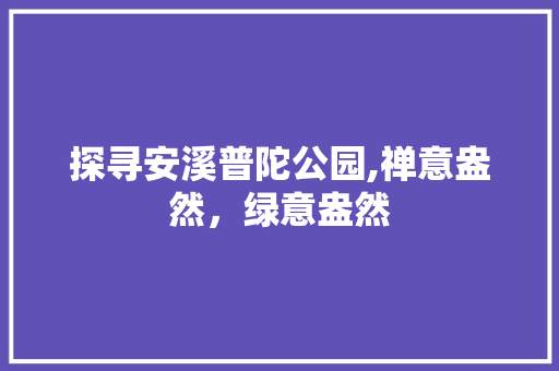 探寻安溪普陀公园,禅意盎然，绿意盎然