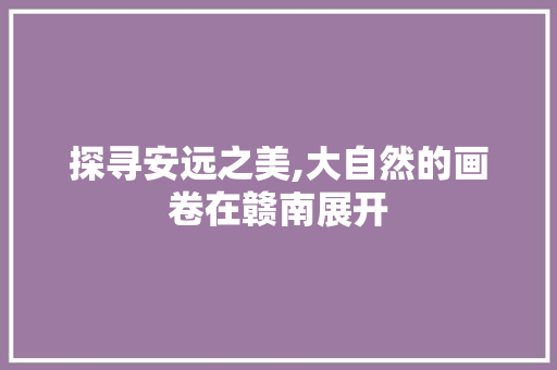 探寻安远之美,大自然的画卷在赣南展开