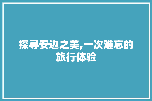 探寻安边之美,一次难忘的旅行体验