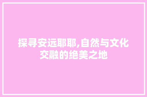 探寻安远耶耶,自然与文化交融的绝美之地