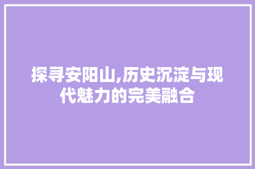 探寻安阳山,历史沉淀与现代魅力的完美融合