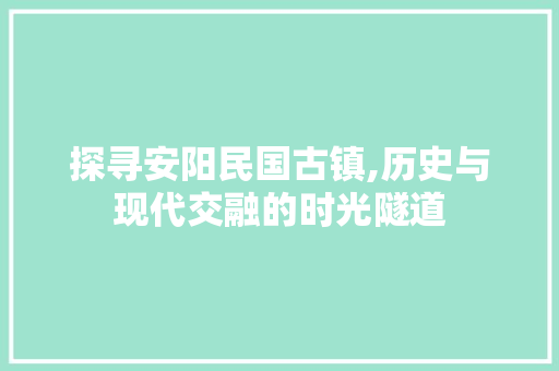 探寻安阳民国古镇,历史与现代交融的时光隧道