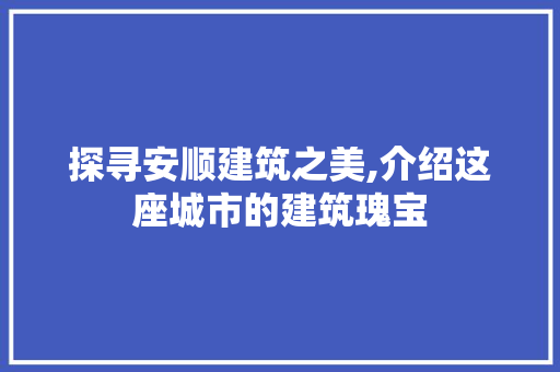 探寻安顺建筑之美,介绍这座城市的建筑瑰宝