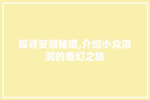 探寻安顺秘境,介绍小众溶洞的奇幻之旅